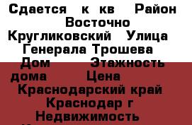 Сдается 1 к. кв. › Район ­ Восточно-Кругликовский › Улица ­ Генерала Трошева › Дом ­ 35 › Этажность дома ­ 16 › Цена ­ 10 000 - Краснодарский край, Краснодар г. Недвижимость » Квартиры аренда   . Краснодарский край,Краснодар г.